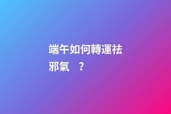 端午如何轉運祛邪氣？
